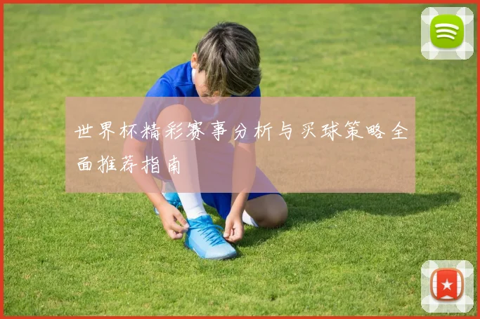 世界杯精彩赛事分析与买球策略全面推荐指南