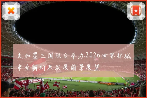 美加墨三国联合举办2026世界杯城市全解析及发展前景展望