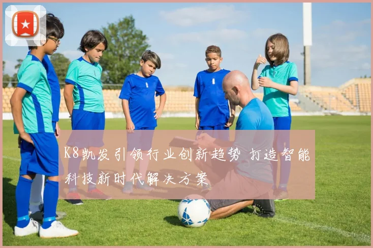 K8凯发引领行业创新趋势 打造智能科技新时代解决方案