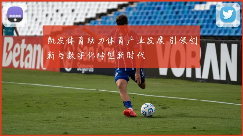 凯发体育助力体育产业发展 引领创新与数字化转型新时代