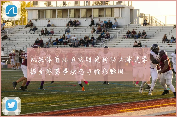 凯发体育比分实时更新助力球迷掌握全球赛事动态与精彩瞬间