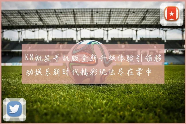 K8凯发手机版全新升级体验引领移动娱乐新时代精彩玩法尽在掌中