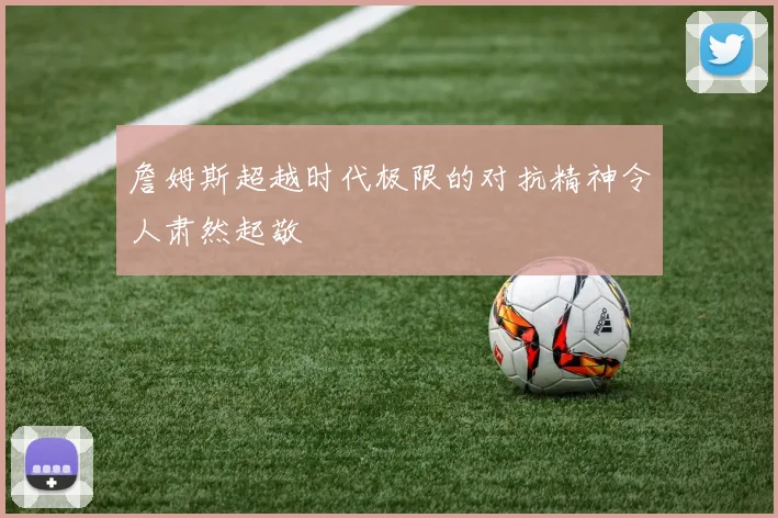 詹姆斯超越时代极限的对抗精神令人肃然起敬