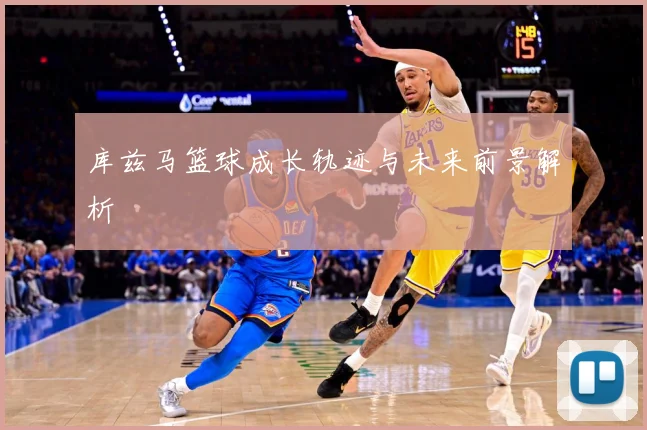 库兹马篮球成长轨迹与未来前景解析