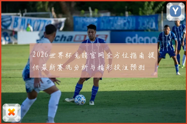 2026世界杯竞猜官网全方位指南 提供最新赛况分析与精彩投注预测