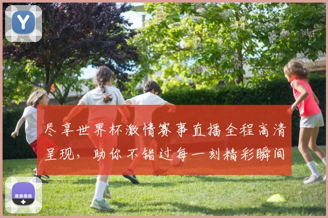 尽享世界杯激情赛事直播全程高清呈现，助你不错过每一刻精彩瞬间