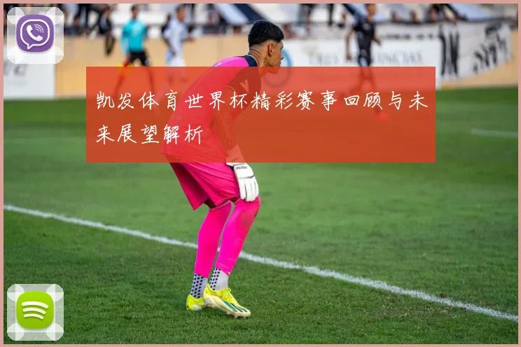 凯发体育世界杯精彩赛事回顾与未来展望解析