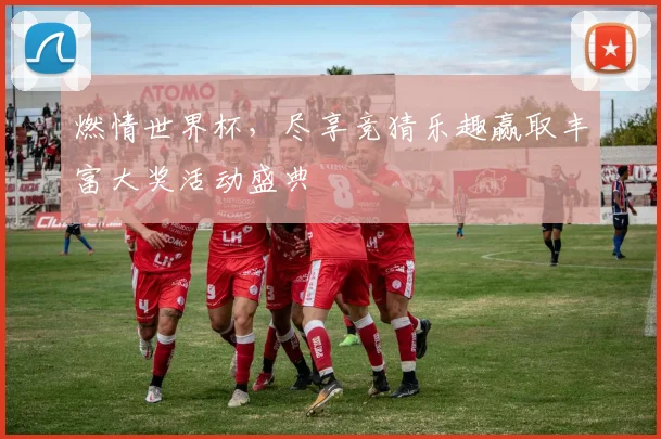 燃情世界杯，尽享竞猜乐趣赢取丰富大奖活动盛典