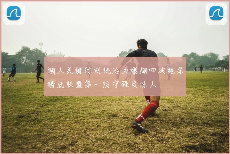 湖人关键时刻统治力爆棚四次绝杀铸就联盟第一防守强度惊人