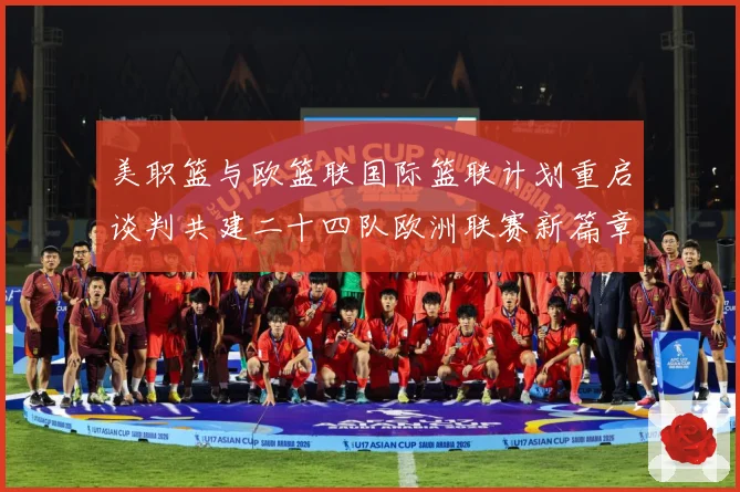 美职篮与欧篮联国际篮联计划重启谈判共建二十四队欧洲联赛新篇章赛场复盘