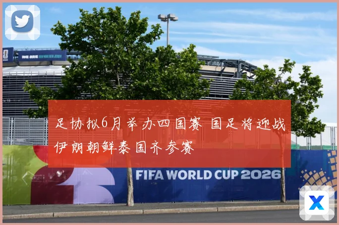 足协拟6月举办四国赛 国足将迎战伊朗朝鲜泰国齐参赛