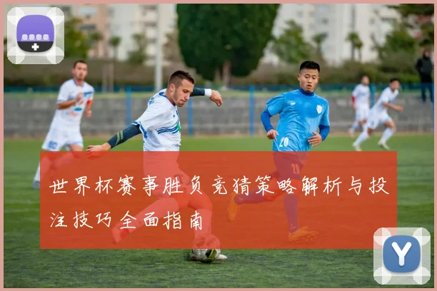世界杯赛事胜负竞猜策略解析与投注技巧全面指南