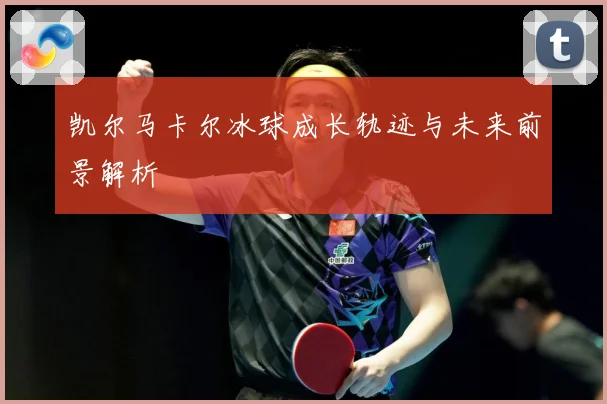 凯尔马卡尔冰球成长轨迹与未来前景解析
