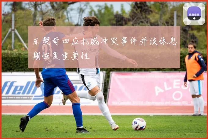 东契奇回应扎威冲突事件并谈休息期恢复重要性