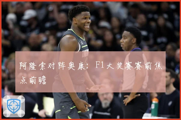 阿隆索对阵奥康：F1大奖赛赛前焦点前瞻