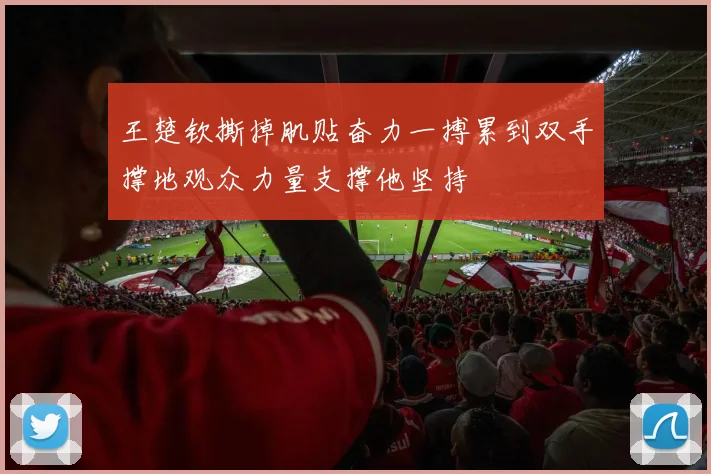 王楚钦撕掉肌贴奋力一搏累到双手撑地观众力量支撑他坚持