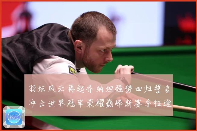羽坛风云再起乔纳坦强势回归誓言冲击世界冠军荣耀巅峰新赛季征途解析