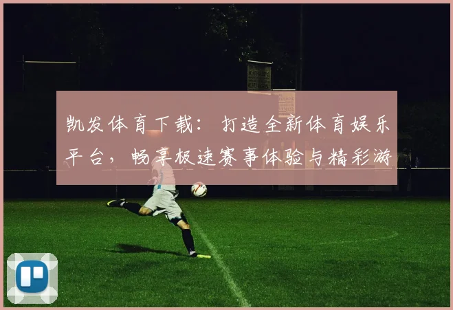 凯发体育下载：打造全新体育娱乐平台，畅享极速赛事体验与精彩游戏世界