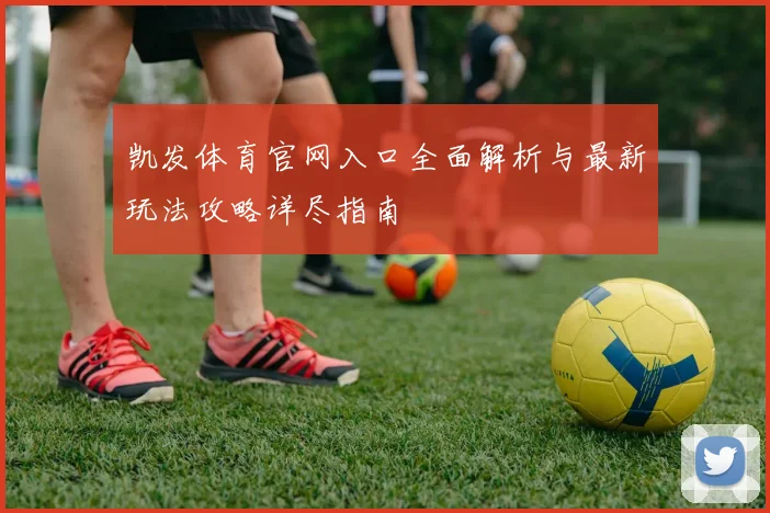 凯发体育官网入口全面解析与最新玩法攻略详尽指南