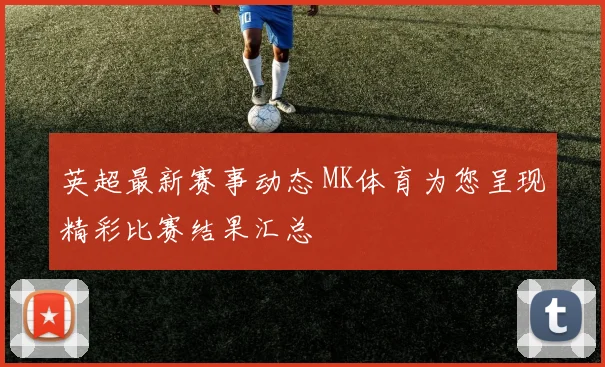 英超最新赛事动态 MK体育为您呈现精彩比赛结果汇总