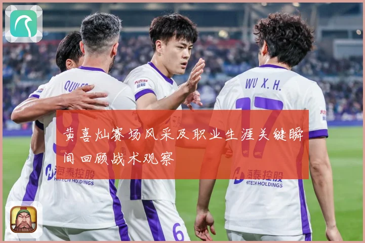 黄喜灿赛场风采及职业生涯关键瞬间回顾战术观察