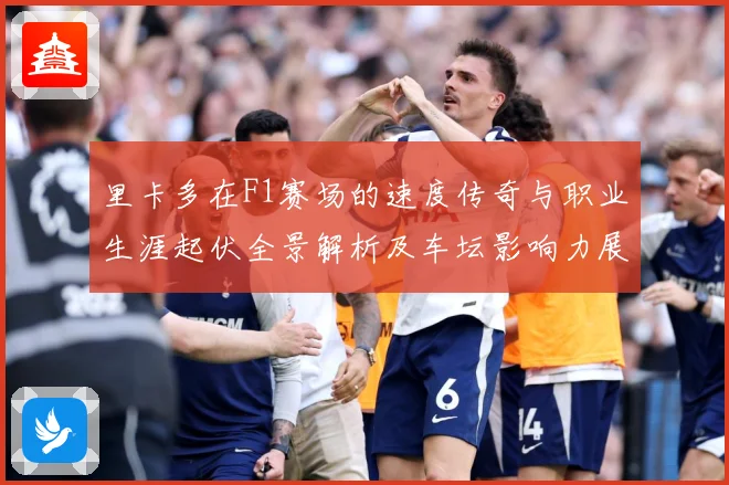 里卡多在F1赛场的速度传奇与职业生涯起伏全景解析及车坛影响力展望