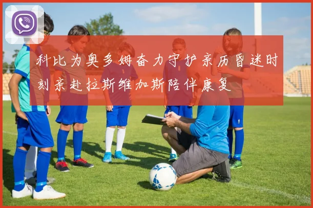 科比为奥多姆奋力守护亲历昏迷时刻亲赴拉斯维加斯陪伴康复