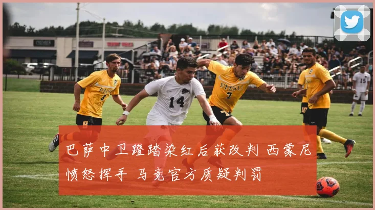 巴萨中卫蹬踏染红后获改判 西蒙尼愤怒挥手 马竞官方质疑判罚