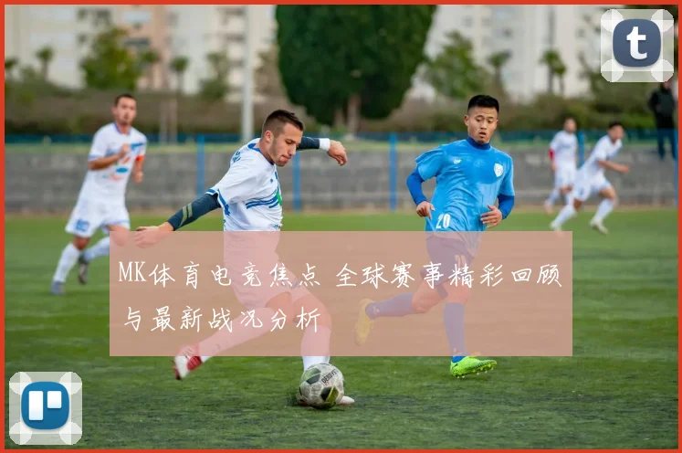 MK体育电竞焦点 全球赛事精彩回顾与最新战况分析