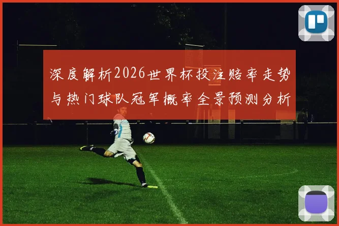 深度解析2026世界杯投注赔率走势与热门球队冠军概率全景预测分析