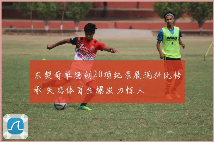 东契奇单场创20项纪录展现科比传承 失恋体育生爆发力惊人
