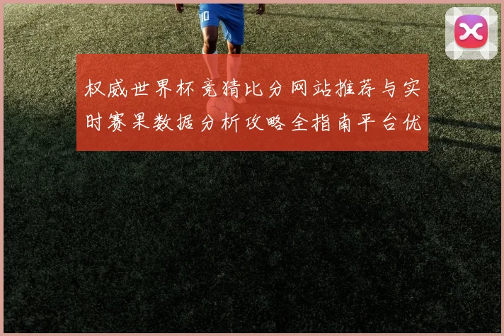 权威世界杯竞猜比分网站推荐与实时赛果数据分析攻略全指南平台优选