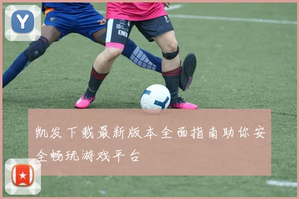 凯发下载最新版本全面指南助你安全畅玩游戏平台