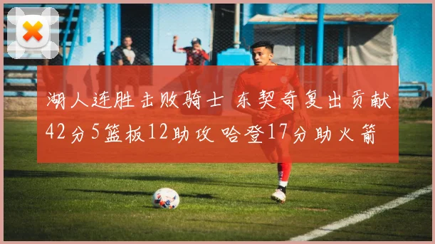 湖人连胜击败骑士 东契奇复出贡献42分5篮板12助攻 哈登17分助火箭力克快船
