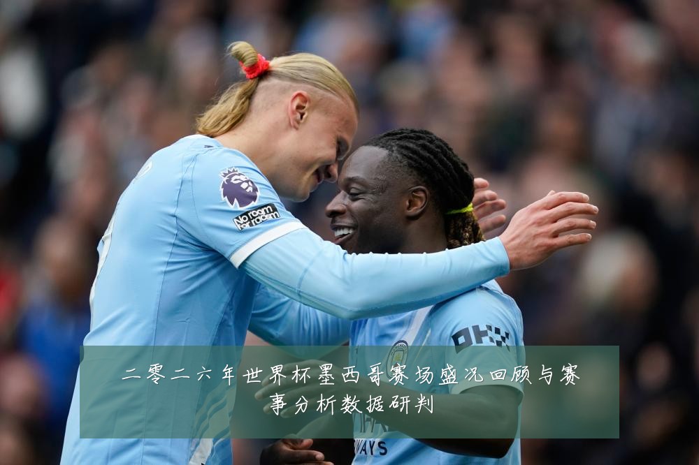 二零二六年世界杯墨西哥赛场盛况回顾与赛事分析数据研判
