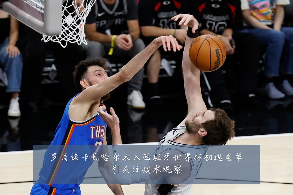 罗马诺卡瓦哈尔未入西班牙世界杯初选名单引关注战术观察