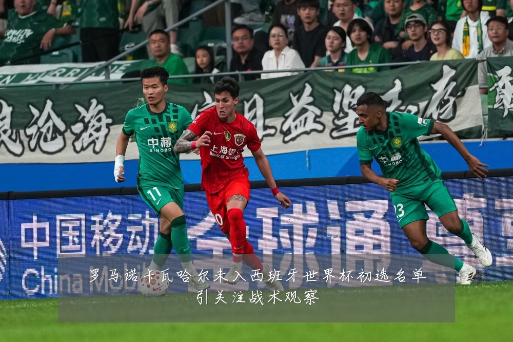 罗马诺卡瓦哈尔未入西班牙世界杯初选名单引关注战术观察