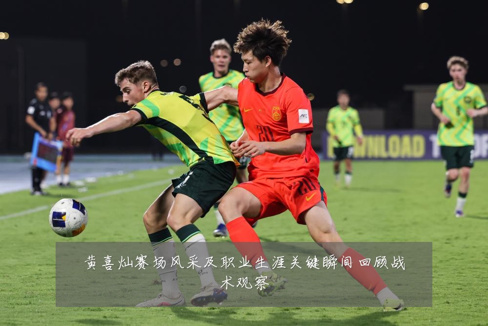 黄喜灿赛场风采及职业生涯关键瞬间回顾战术观察