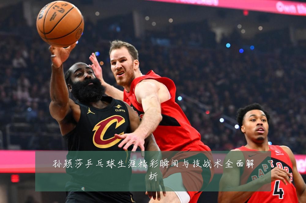 孙颖莎乒乓球生涯精彩瞬间与技战术全面解析